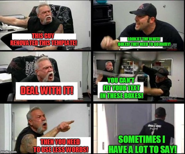 american chopper argue argument sidebyside | THIS GUY RENOVATED THIS TEMPLATE! LOOK AT THE WHITE BOXES! THEY NEED TO GO AWAY! DEAL WITH IT! YOU CAN'T FIT YOUR TEXT IN THESE BOXES! THEN  | image tagged in american chopper argue argument sidebyside | made w/ Imgflip meme maker