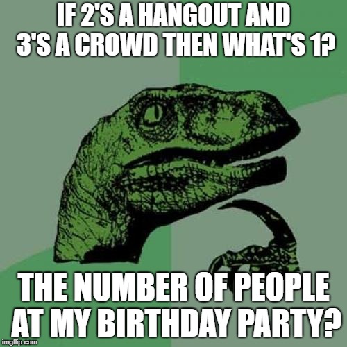 Number value | IF 2'S A HANGOUT AND 3'S A CROWD THEN WHAT'S 1? THE NUMBER OF PEOPLE AT MY BIRTHDAY PARTY? | image tagged in memes,philosoraptor,funny | made w/ Imgflip meme maker