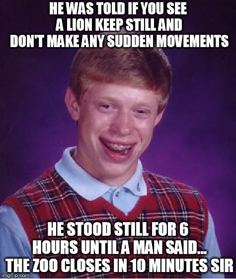 Bad Luck Brian Meme | HE WAS TOLD IF YOU SEE A LION KEEP STILL AND DON'T MAKE ANY SUDDEN MOVEMENTS; HE STOOD STILL FOR 6 HOURS UNTIL A MAN SAID... THE ZOO CLOSES IN 10 MINUTES SIR | image tagged in memes,bad luck brian | made w/ Imgflip meme maker