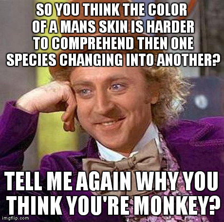 Creepy Condescending Wonka Meme | SO YOU THINK THE COLOR OF A MANS SKIN IS HARDER TO COMPREHEND THEN ONE SPECIES CHANGING INTO ANOTHER? TELL ME AGAIN WHY YOU THINK YOU'RE MON | image tagged in memes,creepy condescending wonka | made w/ Imgflip meme maker