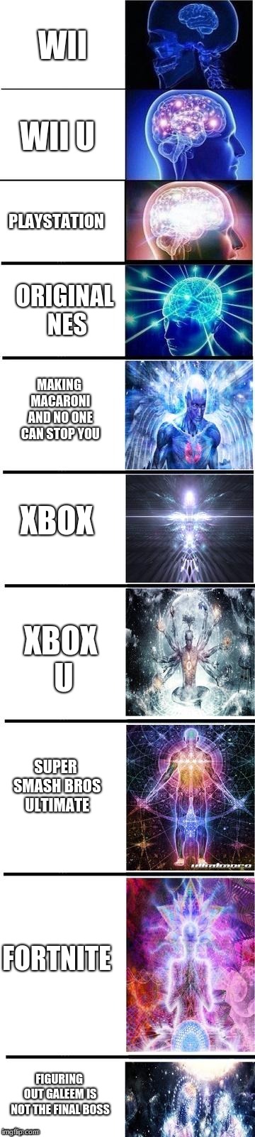 Expanding brain 10 panel | WII; WII U; PLAYSTATION; ORIGINAL NES; MAKING MACARONI AND NO ONE CAN STOP YOU; XBOX; XBOX U; SUPER SMASH BROS ULTIMATE; FORTNITE; FIGURING OUT GALEEM IS NOT THE FINAL BOSS | image tagged in expanding brain 10 panel | made w/ Imgflip meme maker