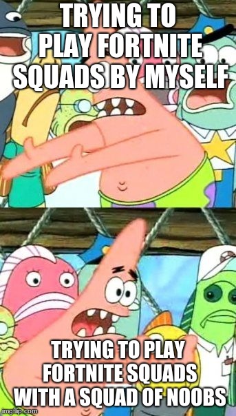 Put It Somewhere Else Patrick | TRYING TO PLAY FORTNITE SQUADS BY MYSELF; TRYING TO PLAY FORTNITE SQUADS WITH A SQUAD OF NOOBS | image tagged in memes,put it somewhere else patrick | made w/ Imgflip meme maker
