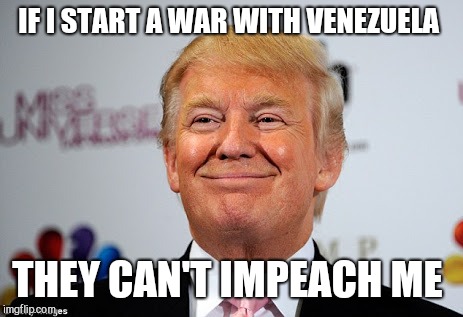 Yes! He would sacrifice your life to save his  | IF I START A WAR WITH VENEZUELA; THEY CAN'T IMPEACH ME | image tagged in memes,donald trump,idiot,venezuela,war | made w/ Imgflip meme maker