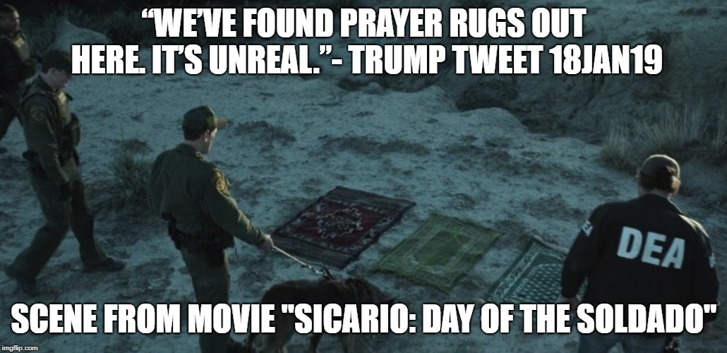 Sicario - Trump Prayer rugs | “WE’VE FOUND PRAYER RUGS OUT HERE. IT’S UNREAL.”- TRUMP TWEET 18JAN19; SCENE FROM MOVIE "SICARIO: DAY OF THE SOLDADO" | image tagged in sicario - trump prayer rugs | made w/ Imgflip meme maker