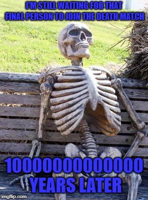 Waiting Skeleton Meme | I'M STILL WAITING FOR THAT FINAL PERSON TO JOIN THE DEATH MATCH; 10000000000000 YEARS LATER | image tagged in memes,waiting skeleton | made w/ Imgflip meme maker