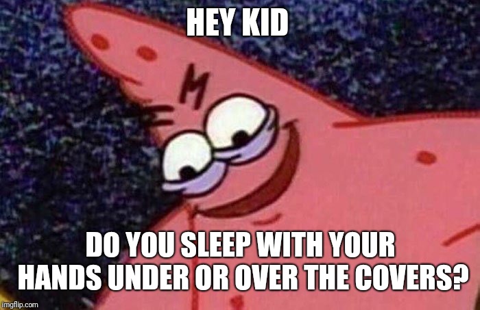Evil Patrick  | HEY KID DO YOU SLEEP WITH YOUR HANDS UNDER OR OVER THE COVERS? | image tagged in evil patrick | made w/ Imgflip meme maker