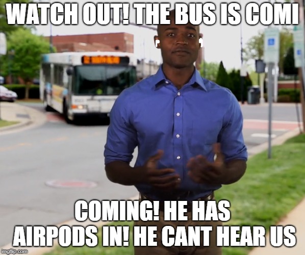WATCH OUT!!! | WATCH OUT! THE BUS IS COMI; COMING! HE HAS AIRPODS IN! HE CANT HEAR US | image tagged in airpods,dank,lol | made w/ Imgflip meme maker