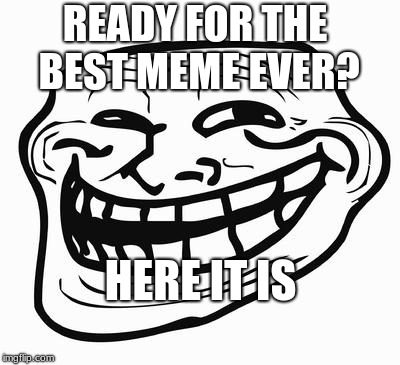 Trollface | READY FOR THE BEST MEME EVER? HERE IT IS | image tagged in trollface | made w/ Imgflip meme maker