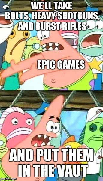 Put It Somewhere Else Patrick Meme | WE'LL TAKE BOLTS, HEAVY SHOTGUNS, AND BURST RIFLES; EPIC GAMES; AND PUT THEM IN THE VAUT | image tagged in memes,put it somewhere else patrick | made w/ Imgflip meme maker