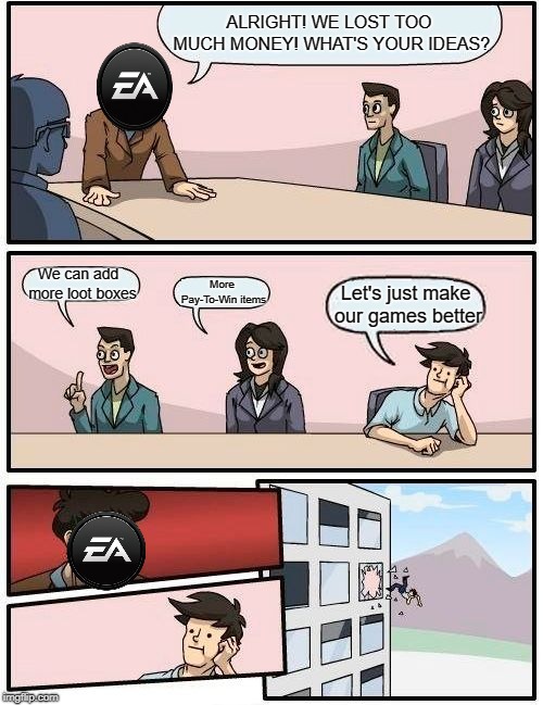 Boardroom Meeting Suggestion Meme | ALRIGHT! WE LOST TOO MUCH MONEY! WHAT'S YOUR IDEAS? We can add  more loot boxes; More Pay-To-Win items; Let's just make our games better | image tagged in memes,boardroom meeting suggestion | made w/ Imgflip meme maker