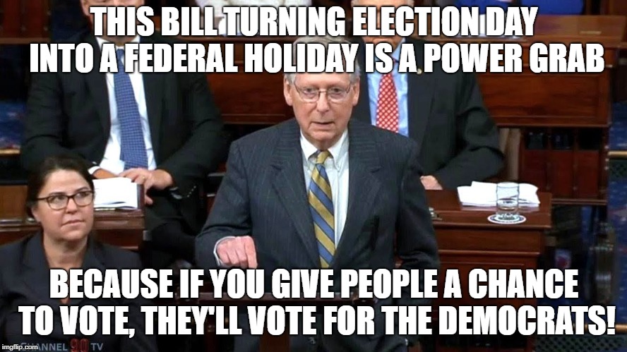 Allowing people to vote?!?  | THIS BILL TURNING ELECTION DAY INTO A FEDERAL HOLIDAY IS A POWER GRAB; BECAUSE IF YOU GIVE PEOPLE A CHANCE TO VOTE, THEY'LL VOTE FOR THE DEMOCRATS! | image tagged in conservative hypocrisy,mitch mcconnell,politics,voting | made w/ Imgflip meme maker