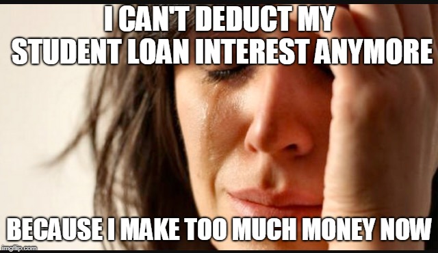 1st world reverse | I CAN'T DEDUCT MY STUDENT LOAN INTEREST ANYMORE; BECAUSE I MAKE TOO MUCH MONEY NOW | image tagged in 1st world reverse,AdviceAnimals | made w/ Imgflip meme maker