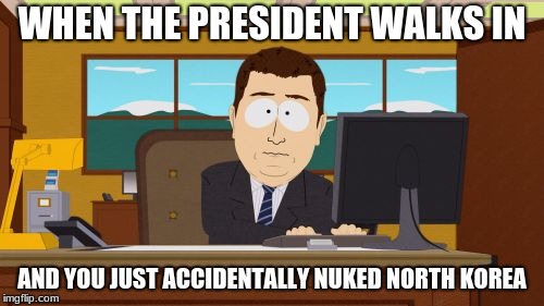 Aaaaand Its Gone | WHEN THE PRESIDENT WALKS IN; AND YOU JUST ACCIDENTALLY NUKED NORTH KOREA | image tagged in memes,aaaaand its gone | made w/ Imgflip meme maker