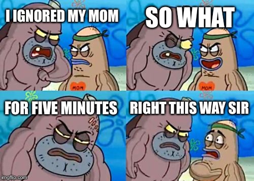 How Tough Are You | SO WHAT; I IGNORED MY MOM; FOR FIVE MINUTES; RIGHT THIS WAY SIR | image tagged in memes,how tough are you | made w/ Imgflip meme maker