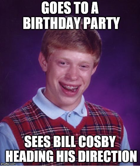 Bad Luck Brian Meme |  GOES TO A BIRTHDAY PARTY; SEES BILL COSBY HEADING HIS DIRECTION | image tagged in memes,bad luck brian | made w/ Imgflip meme maker