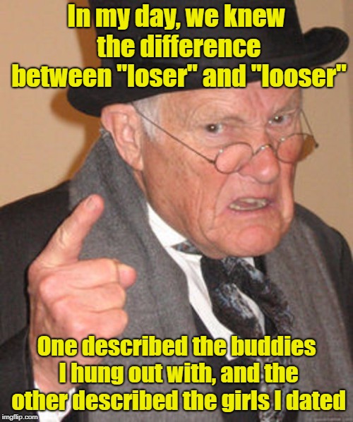 And If You Don't Know The Difference,  I Don't Have To Tell You Which One You Are |  In my day, we knew the difference between "loser" and "looser"; One described the buddies I hung out with, and the other described the girls I dated | image tagged in back in my day,spelling,grammar,intelligence,memes | made w/ Imgflip meme maker