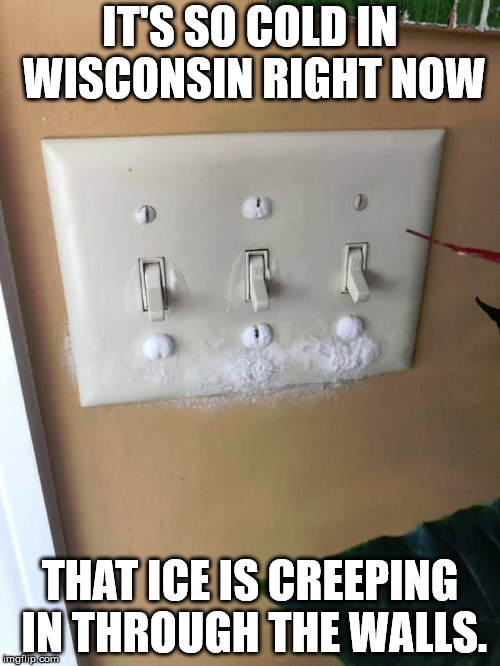Polar Vortex 2019 | IT'S SO COLD IN WISCONSIN RIGHT NOW; THAT ICE IS CREEPING IN THROUGH THE WALLS. | image tagged in ice,frozen,snow,cold,cold weather,polar vortex | made w/ Imgflip meme maker