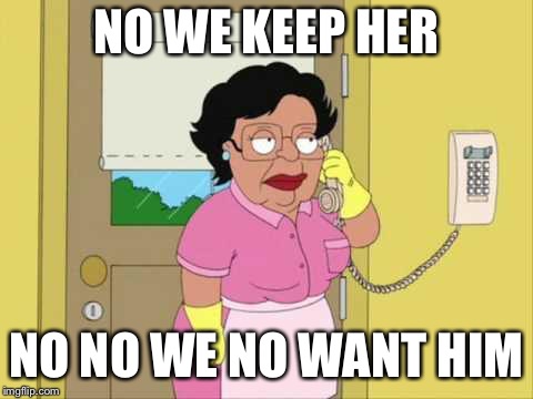 Consuela Meme | NO WE KEEP HER NO NO WE NO WANT HIM | image tagged in memes,consuela | made w/ Imgflip meme maker