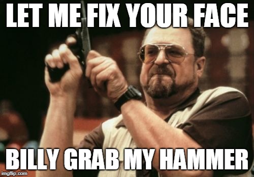 Am I The Only One Around Here | LET ME FIX YOUR FACE; BILLY GRAB MY HAMMER | image tagged in memes,am i the only one around here | made w/ Imgflip meme maker