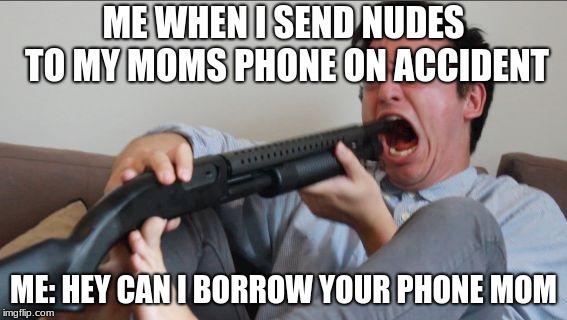 Filthy Frank Shotgun | ME WHEN I SEND NUDES TO MY MOMS PHONE ON ACCIDENT; ME: HEY CAN I BORROW YOUR PHONE MOM | image tagged in filthy frank shotgun | made w/ Imgflip meme maker