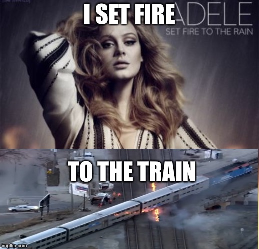 I SET FIRE; TO THE TRAIN | image tagged in adele,chicago | made w/ Imgflip meme maker
