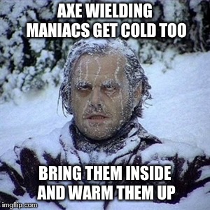 If you’re cold... | AXE WIELDING MANIACS GET COLD TOO; BRING THEM INSIDE AND WARM THEM UP | image tagged in winter,polar vortex,snow,cold,warm them up,memes | made w/ Imgflip meme maker
