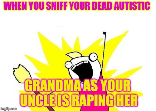 X All The Y Meme | WHEN YOU SNIFF YOUR DEAD AUTISTIC; GRANDMA AS YOUR UNCLE IS RAPING HER | image tagged in memes,x all the y | made w/ Imgflip meme maker
