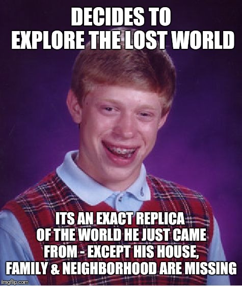 Bad Luck Brian Meme | DECIDES TO EXPLORE THE LOST WORLD ITS AN EXACT REPLICA OF THE WORLD HE JUST CAME FROM - EXCEPT HIS HOUSE, FAMILY & NEIGHBORHOOD ARE MISSING | image tagged in memes,bad luck brian | made w/ Imgflip meme maker