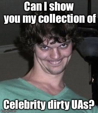 Creepy guy  | Can I show you my collection of Celebrity dirty UAs? | image tagged in creepy guy | made w/ Imgflip meme maker