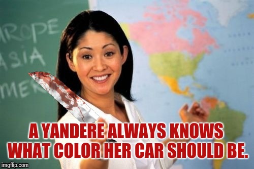 Evil and Unhelpful Teacher | A YANDERE ALWAYS KNOWS WHAT COLOR HER CAR SHOULD BE. | image tagged in evil and unhelpful teacher | made w/ Imgflip meme maker