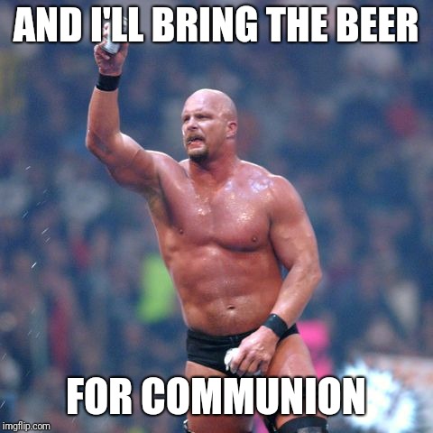 Stone Cold Steve Austin | AND I'LL BRING THE BEER FOR COMMUNION | image tagged in stone cold steve austin | made w/ Imgflip meme maker