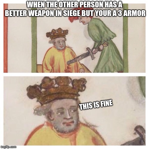 Medieval Meh | WHEN THE OTHER PERSON HAS A BETTER WEAPON IN SIEGE BUT YOUR A 3 ARMOR; THIS IS FINE | image tagged in medieval meh | made w/ Imgflip meme maker