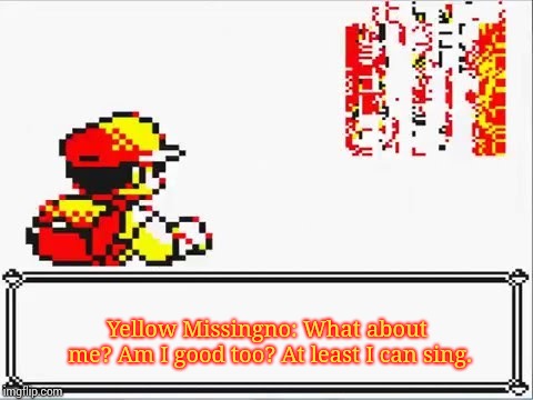 Oh Shit! Itsa Missingno. | Yellow Missingno: What about me? Am I good too? At least I can sing. | image tagged in oh shit itsa missingno | made w/ Imgflip meme maker