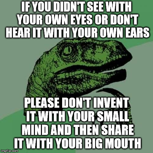 Good advice for today's "Journalists" | IF YOU DIDN'T SEE WITH YOUR OWN EYES OR DON'T HEAR IT WITH YOUR OWN EARS; PLEASE DON'T INVENT IT WITH YOUR SMALL MIND AND THEN SHARE IT WITH YOUR BIG MOUTH | image tagged in memes,philosoraptor | made w/ Imgflip meme maker