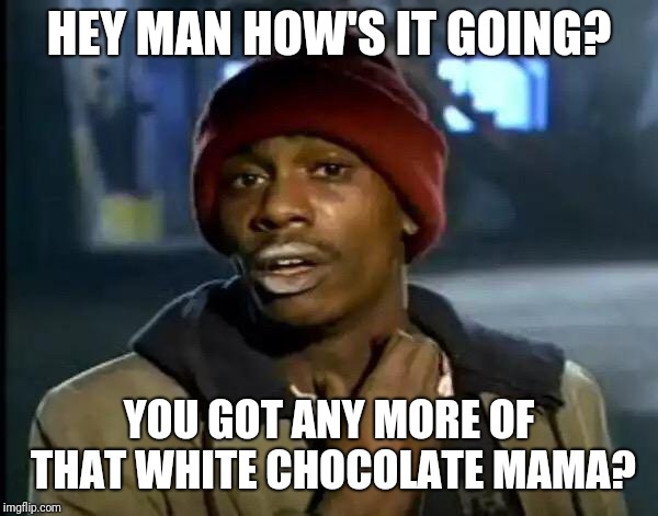Y'all Got Any More Of That Meme | HEY MAN HOW'S IT GOING? YOU GOT ANY MORE OF THAT WHITE CHOCOLATE MAMA? | image tagged in memes,y'all got any more of that | made w/ Imgflip meme maker
