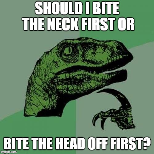 Philosoraptor | SHOULD I BITE THE NECK FIRST OR; BITE THE HEAD OFF FIRST? | image tagged in memes,philosoraptor | made w/ Imgflip meme maker