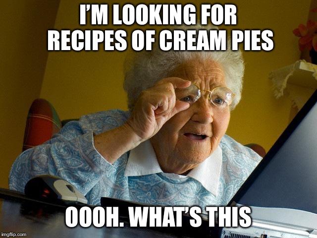 Grandma Finds The Internet | I’M LOOKING FOR RECIPES OF CREAM PIES; OOOH. WHAT’S THIS | image tagged in memes,grandma finds the internet | made w/ Imgflip meme maker