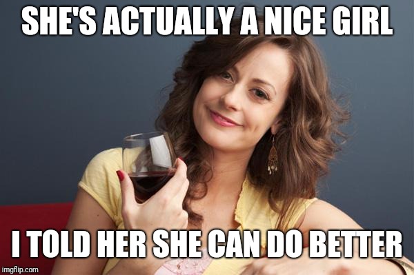 forever resentful mother | SHE'S ACTUALLY A NICE GIRL I TOLD HER SHE CAN DO BETTER | image tagged in forever resentful mother | made w/ Imgflip meme maker