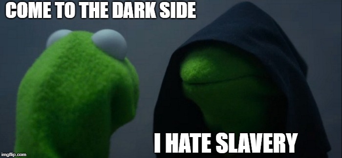 Evil Kermit | COME TO THE DARK SIDE; I HATE SLAVERY | image tagged in memes,evil kermit | made w/ Imgflip meme maker