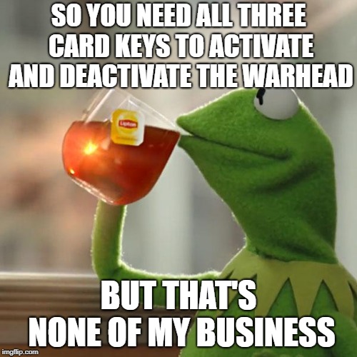 Card keys | SO YOU NEED ALL THREE CARD KEYS TO ACTIVATE AND DEACTIVATE THE WARHEAD; BUT THAT'S NONE OF MY BUSINESS | image tagged in memes,but thats none of my business,kermit the frog | made w/ Imgflip meme maker