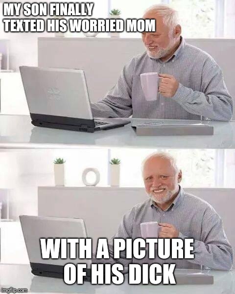 Hide the Pain Harold Meme | MY SON FINALLY TEXTED HIS WORRIED MOM WITH A PICTURE OF HIS DICK | image tagged in memes,hide the pain harold | made w/ Imgflip meme maker