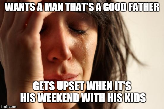 First World Problems | WANTS A MAN THAT'S A GOOD FATHER; GETS UPSET WHEN IT'S HIS WEEKEND WITH HIS KIDS | image tagged in memes,first world problems | made w/ Imgflip meme maker