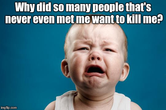 BABY CRYING | Why did so many people that's never even met me want to kill me? | image tagged in baby crying | made w/ Imgflip meme maker