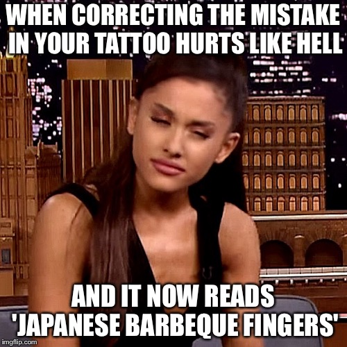 a tattoo is no place for a typo | WHEN CORRECTING THE MISTAKE IN YOUR TATTOO HURTS LIKE HELL; AND IT NOW READS 'JAPANESE BARBEQUE FINGERS' | image tagged in ariana grande | made w/ Imgflip meme maker
