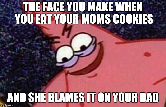 Evil Patrick  | THE FACE YOU MAKE WHEN YOU EAT YOUR MOMS COOKIES; AND SHE BLAMES IT ON YOUR DAD | image tagged in evil patrick | made w/ Imgflip meme maker