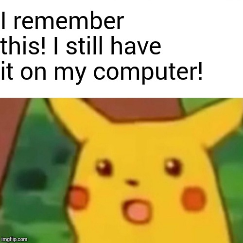 Surprised Pikachu Meme | I remember this! I still have it on my computer! | image tagged in memes,surprised pikachu | made w/ Imgflip meme maker