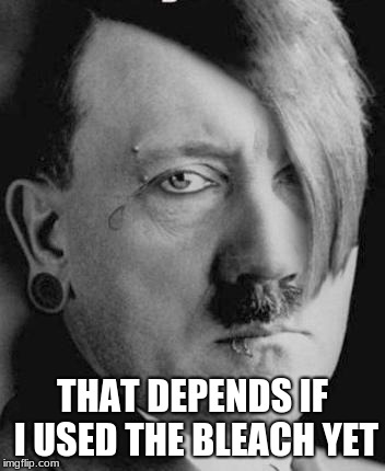 Emo Hitler | THAT DEPENDS IF I USED THE BLEACH YET | image tagged in emo hitler | made w/ Imgflip meme maker