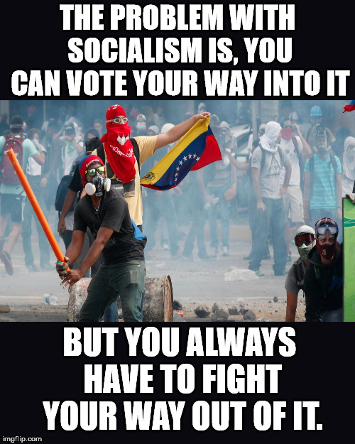 It is not that socialism doesn't work, it is that socialism is evil. | THE PROBLEM WITH SOCIALISM IS, YOU CAN VOTE YOUR WAY INTO IT; BUT YOU ALWAYS HAVE TO FIGHT YOUR WAY OUT OF IT. | image tagged in black blank,venezuela roits | made w/ Imgflip meme maker