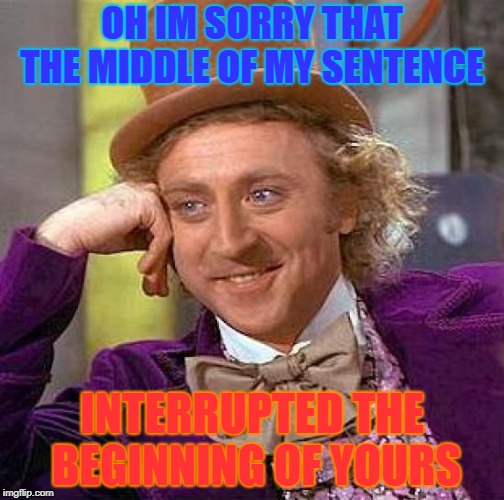 Creepy Condescending Wonka | OH IM SORRY THAT THE MIDDLE OF MY SENTENCE; INTERRUPTED THE BEGINNING OF YOURS | image tagged in memes,creepy condescending wonka | made w/ Imgflip meme maker