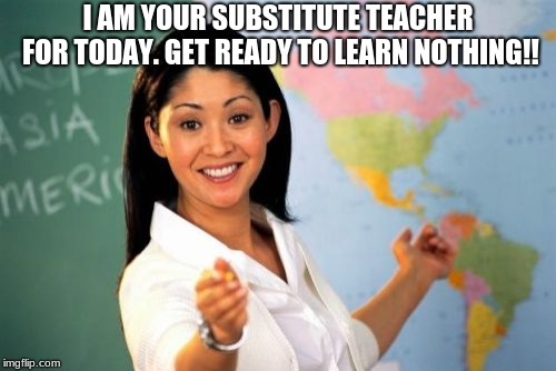 Unhelpful High School Teacher Meme | I AM YOUR SUBSTITUTE TEACHER FOR TODAY. GET READY TO LEARN NOTHING!! | image tagged in memes,unhelpful high school teacher | made w/ Imgflip meme maker